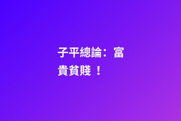 子平總論：富貴貧賤！